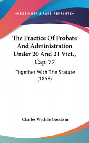 The Practice Of Probate And Administration Under 20 And 21 Vict., Cap. 77: Together With The Statute (1858)