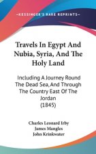 Travels In Egypt And Nubia, Syria, And The Holy Land: Including A Journey Round The Dead Sea, And Through The Country East Of The Jordan (1845)
