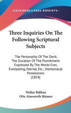 Three Inquiries On The Following Scriptural Subjects: The Personality Of The Devil; The Duration Of The Punishment Expressed By The Words Ever, Everla