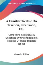 Familiar Treatise On Taxation, Free Trade, Etc.