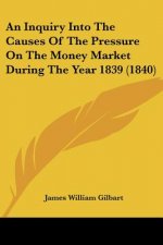 Inquiry Into The Causes Of The Pressure On The Money Market During The Year 1839 (1840)
