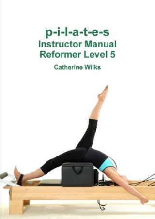 p-i-l-a-t-e-s Instructor Manual Reformer Level 5 (Catherine Wilks)()