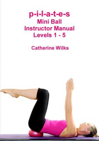 p-i-l-a-t-e-s Mini Ball Instructor Manual - Levels 1 - 5 (Catherine Wilks)()