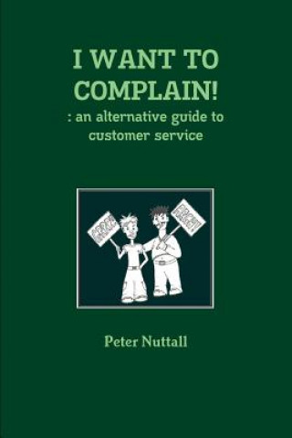 I WANT TO COMPLAIN! : an Alternative Guide to Customer Service