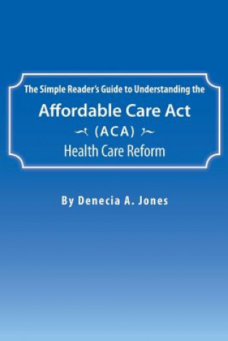 Simple Reader's Guide to Understanding the Affordable Care ACT (ACA) Health Care Reform