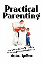 Practical Parenting A counselor's Guide to Raising the Difficult Child