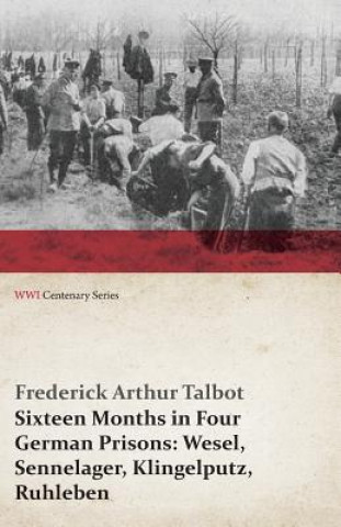 Sixteen Months in Four German Prisons: Wesel, Sennelager, Klingelputz, Ruhleben (Wwi Centenary Series)