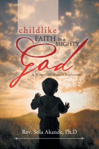 Childlike Faith in a Mighty God - A Manual of Miracle Explosion