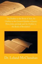 Outline to the Book of Acts, an Outline to the General Epistles of James, Peter, John and Jude and an Outline to the Book of Revelation