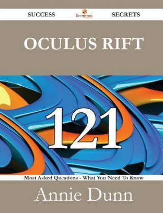 Oculus Rift 121 Success Secrets - 121 Most Asked Questions on Oculus Rift - What You Need to Know
