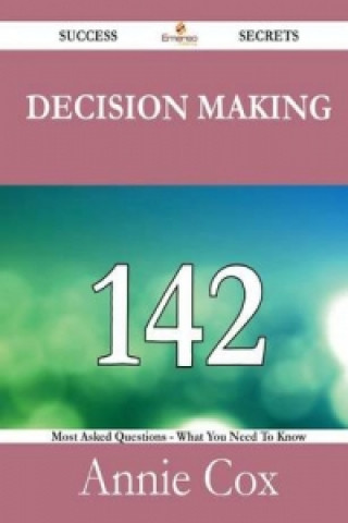Decision Making 142 Success Secrets - 142 Most Asked Questions on Decision Making - What You Need to Know