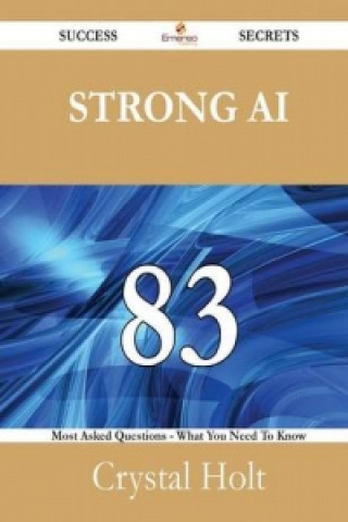 Strong AI 83 Success Secrets - 83 Most Asked Questions on Strong AI - What You Need to Know