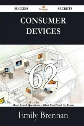 Consumer Devices 62 Success Secrets - 62 Most Asked Questions on Consumer Devices - What You Need to Know