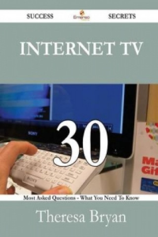 Internet TV 30 Success Secrets - 30 Most Asked Questions on Internet TV - What You Need to Know