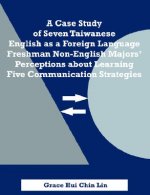 Case Study of Seven Taiwanese English as a Foreign Language Freshman Non-English Majors' Perceptions about Learning Five Communication Strategies