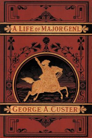 Complete Life of Gen. George A. Custer, Major-General of Volunteers, Brevet Major-General U.S. Army,