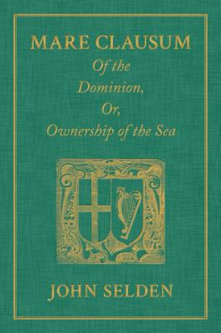 Mare Clausum. of the Dominion, Or, Ownership of the Sea. Two Books