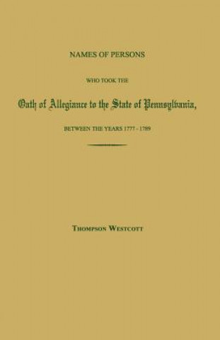 Names of Persons Who Took the Oath of Allegiance to the State of Pennsylvania, Between the Years 1777 and 1780; With a History of the Test Laws of Pen