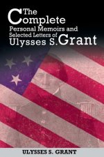 Complete Personal Memoirs and Selected Letters of Ulysses S. Grant