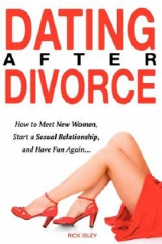 Dating After Divorce - How to Meet New Women, Start a Sexual Relationship, and Have Fun Again...