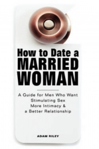 How to Date a Married Woman - A Guide for Men Who Want Stimulating Sex, More Intimacy, and a Better Relationship