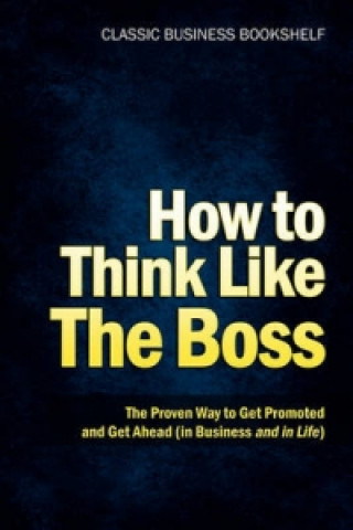 How to Think Like the Boss - The Proven Way to Get Promoted & Get Ahead (in Business...and in Life)