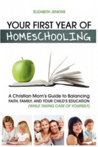 Your First Year of Homeschooling - A Christian Mom's Guide to Balancing Faith, Family, and Your Child's Education (While Taking Care of Yourself)