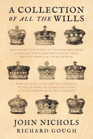 Collection of All the Wills, Now Known to Be Extant, of the Kings and Queens of England, Princes and Princesses of Wales, and Every Branch of the ...