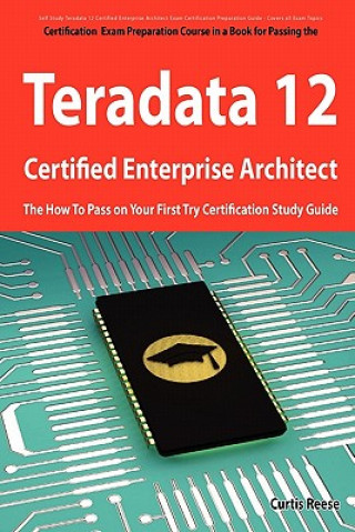Teradata 12 Certified Enterprise Architect Exam Preparation Course in a Book for Passing the Exam - The How to Pass on Your First Try Certification St