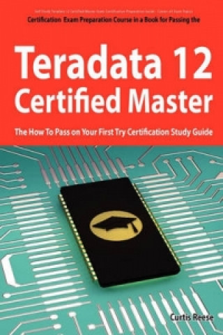 Teradata 12 Certified Master Exam Preparation Course in a Book for Passing the Teradata 12 Master Certification Exam - The How to Pass on Your First T