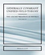 Generally Covariant Unified Field Thoery -The Geometrization of Physics - Volume IV