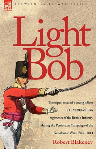 Light Bob - The experiences of a young officer in H.M. 28th and 36th regiments of the British Infantry during the peninsular campaign of the Napoleoni