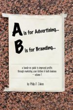 is for Advertising... B is for Branding - A Hands-On Guide to Improved Profits Through Marketing Your Kitchen & Bath Business - Volume 1