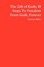 Gift of Guilt; 10 Steps To Freedom From Guilt, Forever