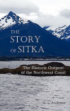 Story of Sitka The Historic Outpost of the Northwest Coast (Fully Illustrated.)