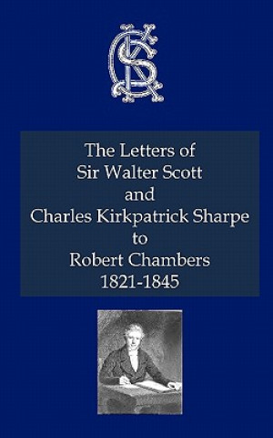 Letters of Sir Walter Scott and Charles Kirkpatrick Sharpe to Robert Chambers 1821-1845