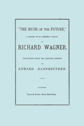 Music of the Future, a Letter to Frederic Villot, by Richard Wagner, Translated by Edward Dannreuther. (Facsimile of 1873 Edition).