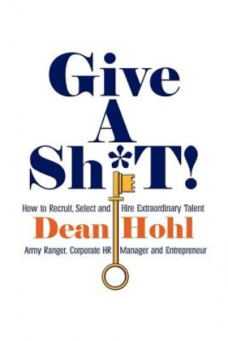 GIVE A SH*T! How to Recruit, Select, and Hire Extraordinary Talent