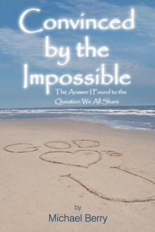 Convinced by the Impossible: The Answer I Found to the Question We All Share