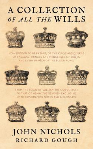Collection of All the Wills, Now Known to Be Extant, of the Kings and Queens of England, Princes and Princesses of Wales, and Every Branch of the