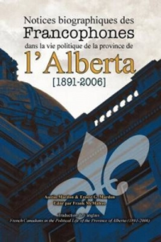 Notices Biographiques Des Francophones Dans La Vie Politique de La Province de L'Alberta (1891-2006)