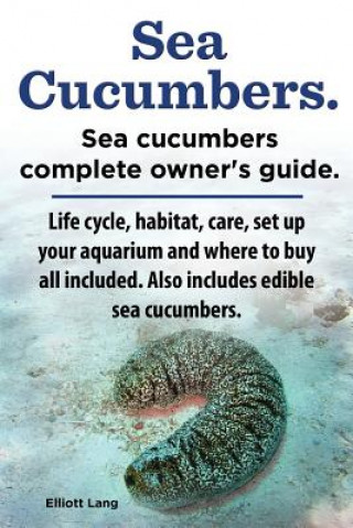 Sea Cucumbers. Seacucumbers complete owner's guide. Life cycle, habitat, care, set up your aquarium and where to buy all included. Also includes edibl