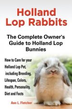 Holland Lop Rabbits The Complete Owner's Guide to Holland Lop Bunnies How to Care for your Holland Lop Pet, including Breeding, Lifespan, Colors, Heal