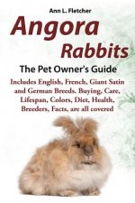 Angora Rabbits, The Complete Owner's Guide, Includes English, French, Giant, Satin and German Breeds. Care, Breeding, Wool, Farming, Lifespan, Colors,