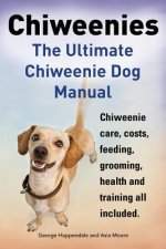 Chiweenies. the Ultimate Chiweenie Dog Manual. Chiweenie Care, Costs, Feeding, Grooming, Health and Training All Included.