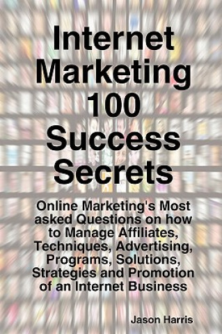 Internet Marketing 100 Success Secrets - Online Marketing's Most Asked Questions on How to Manage Affiliates, Techniques, Advertising, Programs, Solut