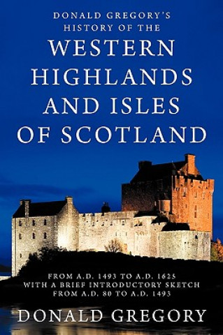 Donald Gregory's History of the Western Highlands and Isles of Scotland from A.D. 1493 to A.D. 1625 with a Brief Introductory Sketch from A.D. 80 to A