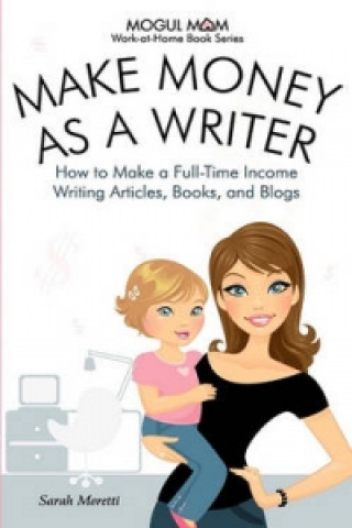 Make Money as a Writer - How to Make a Full-Time Income Writing Articles, Books, and Blogs (Mogul Mom Work-at-Home Book Series)