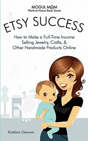 Etsy Success - How to Make a Full-Time Income Selling Jewelry, Crafts, and Other Handmade Products Online (Mogul Mom Work-at-Home Book Series)