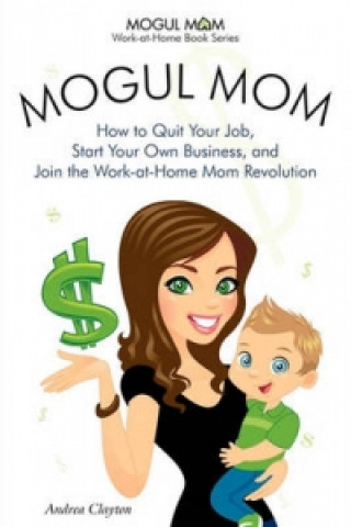 Mogul Mom - How to Quit Your Job, Start Your Own Business, and Join the Work-at-Home Mom Revolution (Mogul Mom Work-at-Home Book Series)